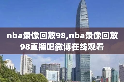 nba录像回放98,nba录像回放98直播吧微博在线观看