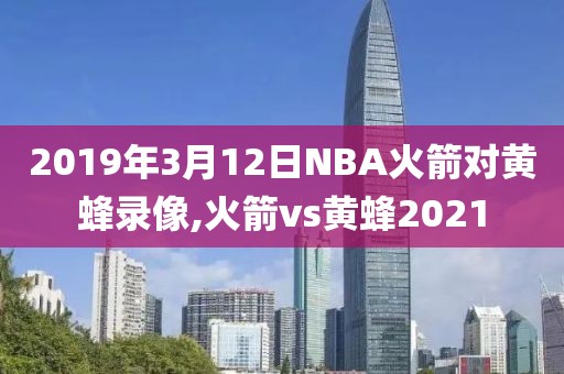 2019年3月12日NBA火箭对黄蜂录像,火箭vs黄蜂2021