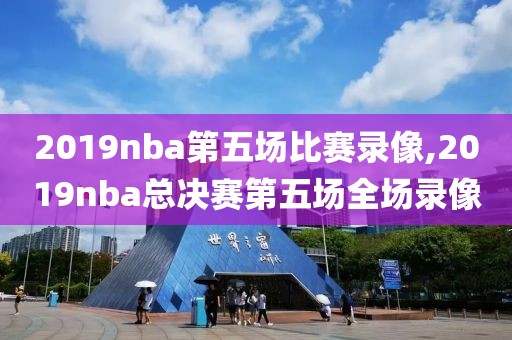 2019nba第五场比赛录像,2019nba总决赛第五场全场录像