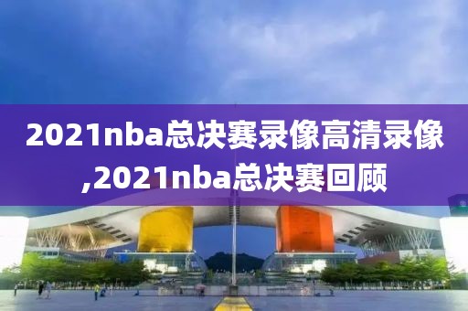2021nba总决赛录像高清录像,2021nba总决赛回顾