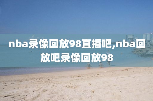 nba录像回放98直播吧,nba回放吧录像回放98