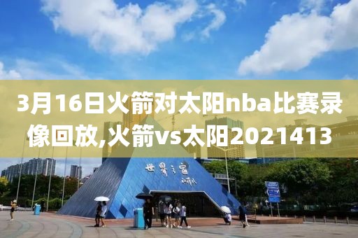 3月16日火箭对太阳nba比赛录像回放,火箭vs太阳2021413