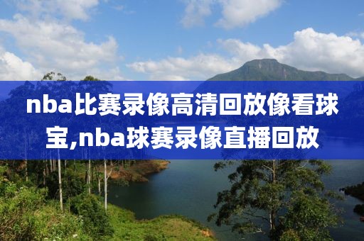 nba比赛录像高清回放像看球宝,nba球赛录像直播回放