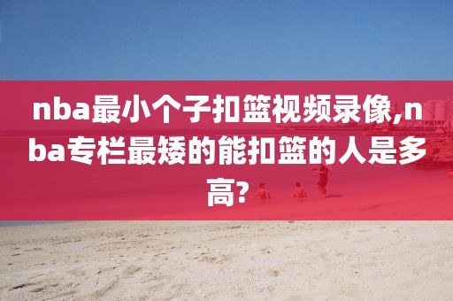 nba最小个子扣篮视频录像,nba专栏最矮的能扣篮的人是多高?