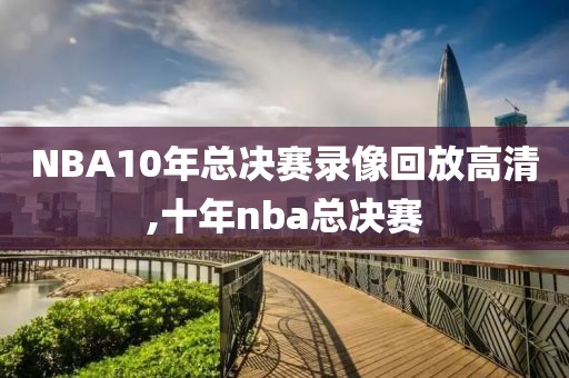 NBA10年总决赛录像回放高清,十年nba总决赛