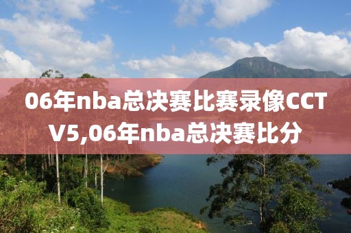 06年nba总决赛比赛录像CCTV5,06年nba总决赛比分