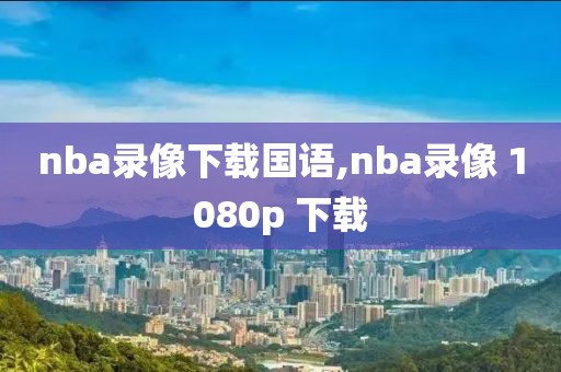 nba录像下载国语,nba录像 1080p 下载