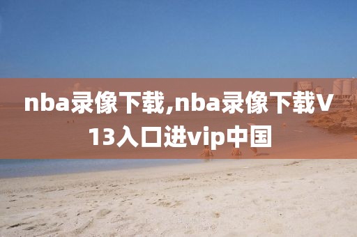 nba录像下载,nba录像下载V13入口进vip中国