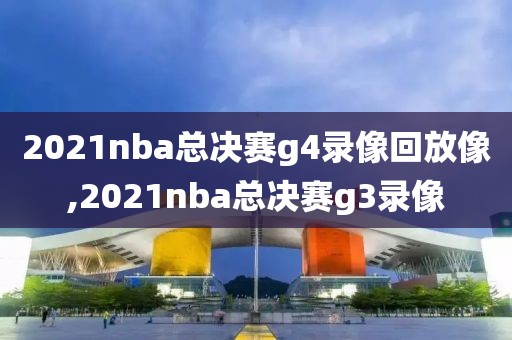 2021nba总决赛g4录像回放像,2021nba总决赛g3录像