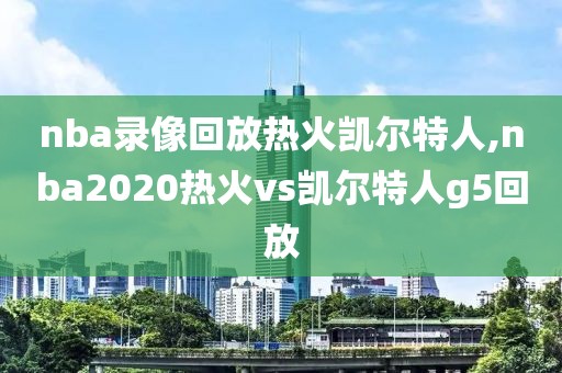 nba录像回放热火凯尔特人,nba2020热火vs凯尔特人g5回放