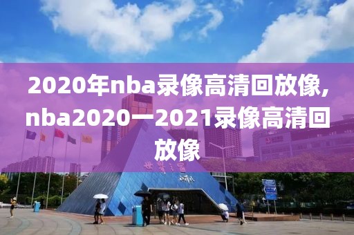 2020年nba录像高清回放像,nba2020一2021录像高清回放像