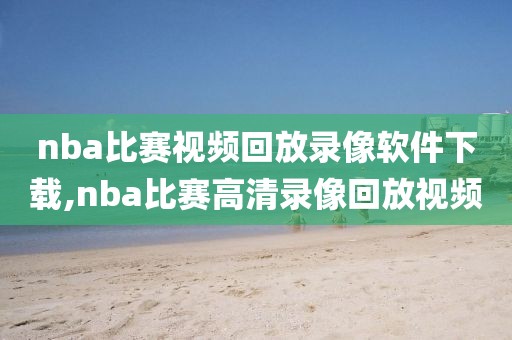 nba比赛视频回放录像软件下载,nba比赛高清录像回放视频