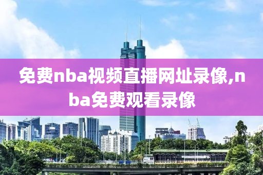 免费nba视频直播网址录像,nba免费观看录像