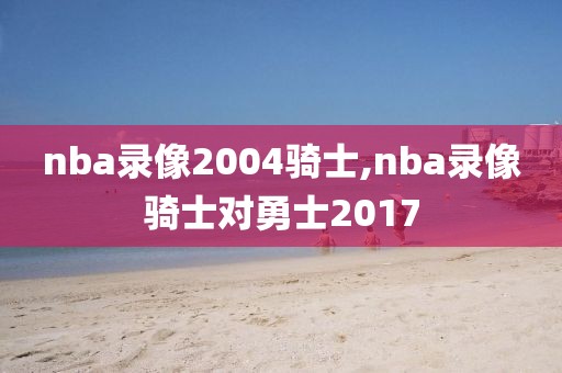 nba录像2004骑士,nba录像骑士对勇士2017