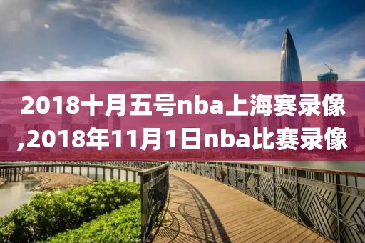 2018十月五号nba上海赛录像,2018年11月1日nba比赛录像