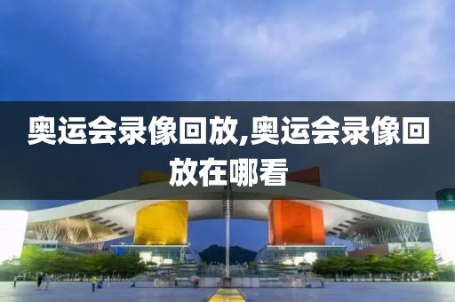 奥运会录像回放,奥运会录像回放在哪看