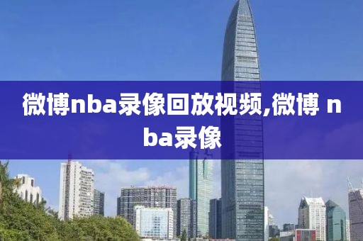 微博nba录像回放视频,微博 nba录像