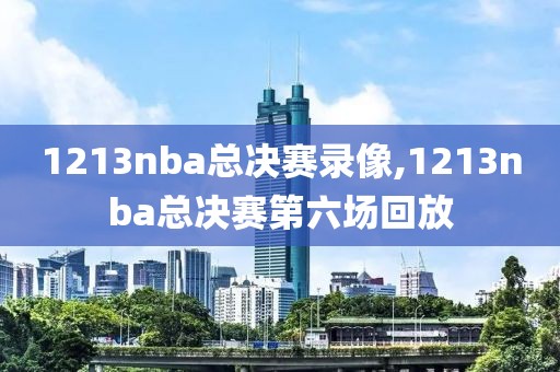 1213nba总决赛录像,1213nba总决赛第六场回放