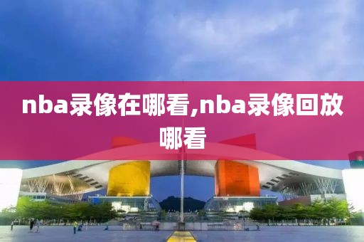 nba录像在哪看,nba录像回放哪看