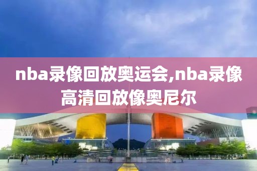 nba录像回放奥运会,nba录像高清回放像奥尼尔