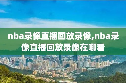 nba录像直播回放录像,nba录像直播回放录像在哪看