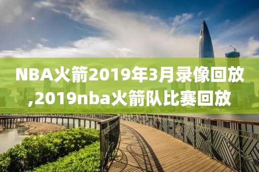NBA火箭2019年3月录像回放,2019nba火箭队比赛回放