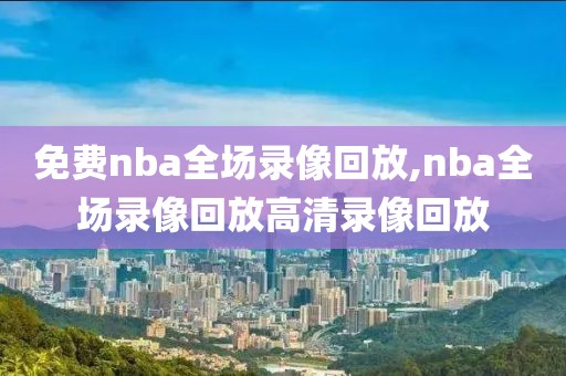 免费nba全场录像回放,nba全场录像回放高清录像回放