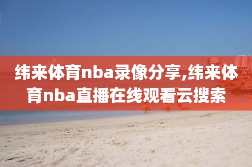 纬来体育nba录像分享,纬来体育nba直播在线观看云搜索