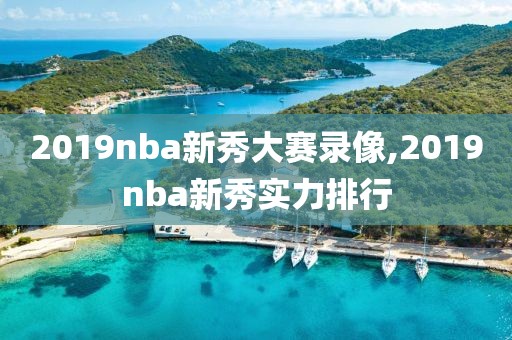 2019nba新秀大赛录像,2019nba新秀实力排行