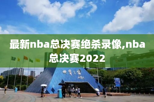 最新nba总决赛绝杀录像,nba总决赛2022
