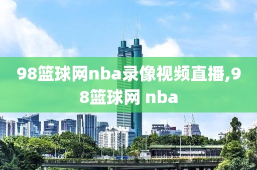 98篮球网nba录像视频直播,98篮球网 nba