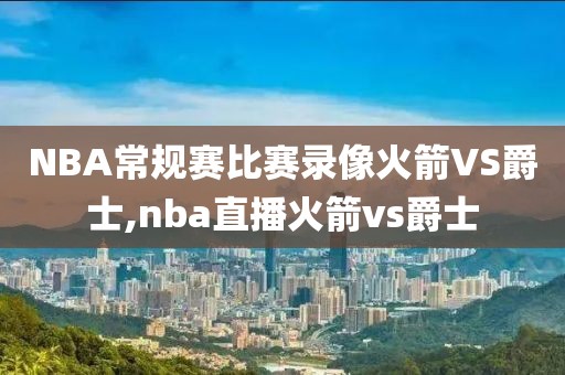 NBA常规赛比赛录像火箭VS爵士,nba直播火箭vs爵士