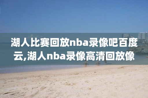 湖人比赛回放nba录像吧百度云,湖人nba录像高清回放像