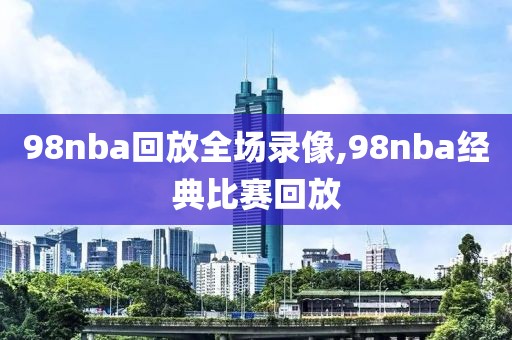 98nba回放全场录像,98nba经典比赛回放
