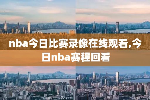 nba今日比赛录像在线观看,今日nba赛程回看