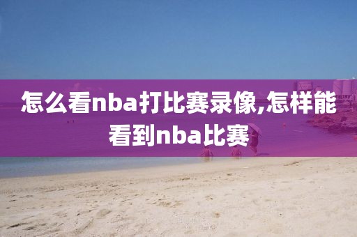 怎么看nba打比赛录像,怎样能看到nba比赛