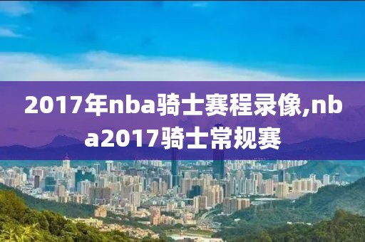 2017年nba骑士赛程录像,nba2017骑士常规赛