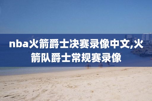 nba火箭爵士决赛录像中文,火箭队爵士常规赛录像