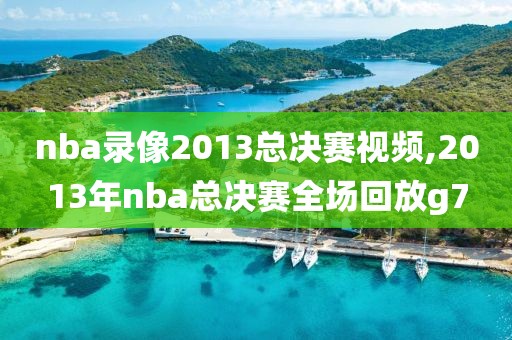 nba录像2013总决赛视频,2013年nba总决赛全场回放g7
