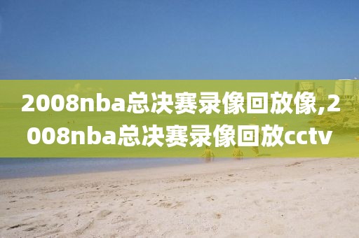 2008nba总决赛录像回放像,2008nba总决赛录像回放cctv