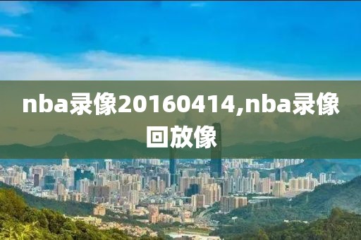 nba录像20160414,nba录像回放像