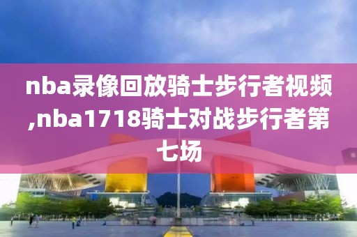 nba录像回放骑士步行者视频,nba1718骑士对战步行者第七场