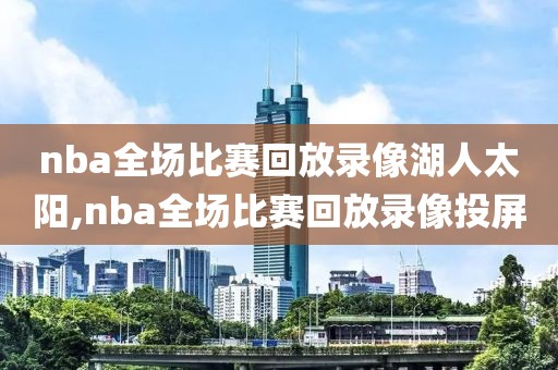 nba全场比赛回放录像湖人太阳,nba全场比赛回放录像投屏