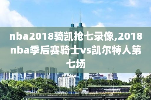 nba2018骑凯抢七录像,2018nba季后赛骑士vs凯尔特人第七场