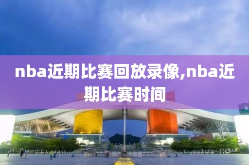 nba近期比赛回放录像,nba近期比赛时间