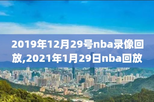 2019年12月29号nba录像回放,2021年1月29日nba回放