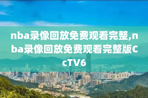 nba录像回放免费观看完整,nba录像回放免费观看完整版CcTV6