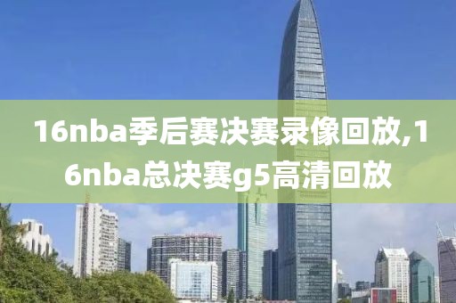 16nba季后赛决赛录像回放,16nba总决赛g5高清回放