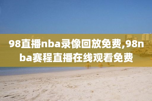 98直播nba录像回放免费,98nba赛程直播在线观看免费
