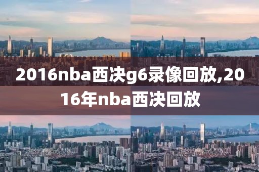 2016nba西决g6录像回放,2016年nba西决回放